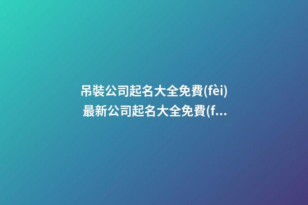 吊裝公司起名大全免費(fèi) 最新公司起名大全免費(fèi)-第1張-公司起名-玄機(jī)派